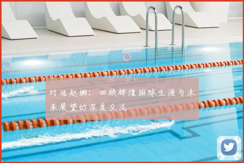 对话赵娜：回顾辉煌排球生涯与未来展望的深度交流