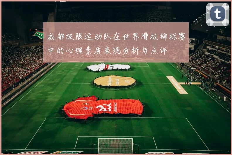 成都极限运动队在世界滑板锦标赛中的心理素质表现分析与点评