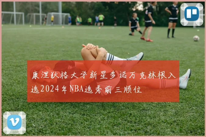 康涅狄格大学新星多诺万克林根入选2024年NBA选秀前三顺位