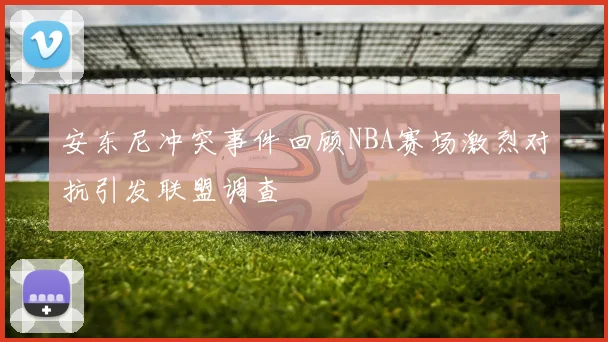 安东尼冲突事件回顾NBA赛场激烈对抗引发联盟调查