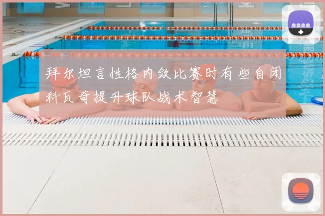 拜尔坦言性格内敛比赛时有些自闭科瓦奇提升球队战术智慧