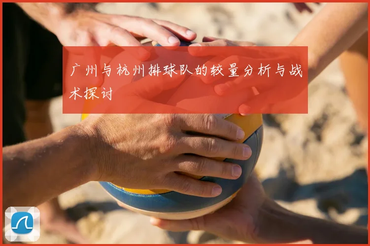 广州与杭州排球队的较量分析与战术探讨