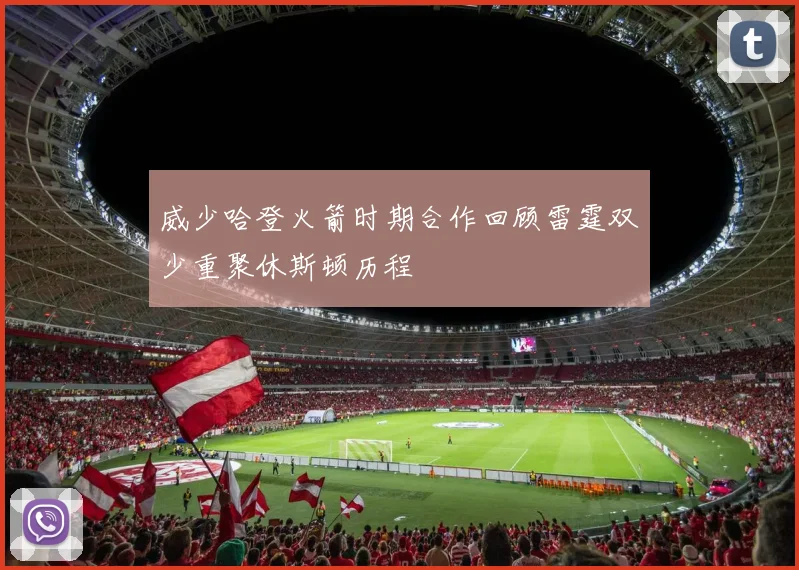 威少哈登火箭时期合作回顾雷霆双少重聚休斯顿历程
