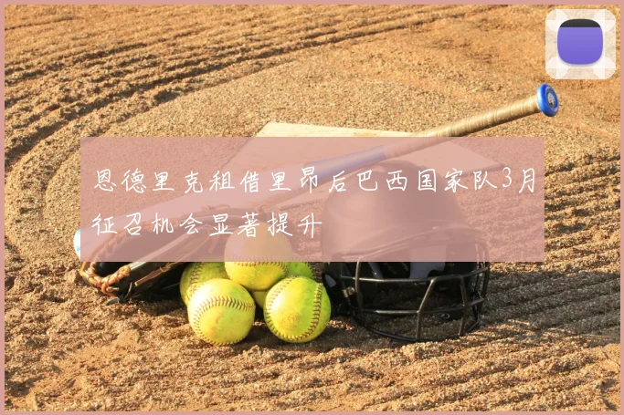 恩德里克租借里昂后巴西国家队3月征召机会显著提升