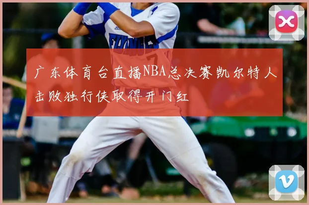 广东体育台直播NBA总决赛凯尔特人击败独行侠取得开门红